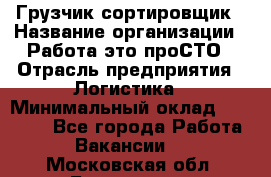 Грузчик-сортировщик › Название организации ­ Работа-это проСТО › Отрасль предприятия ­ Логистика › Минимальный оклад ­ 24 000 - Все города Работа » Вакансии   . Московская обл.,Бронницы г.